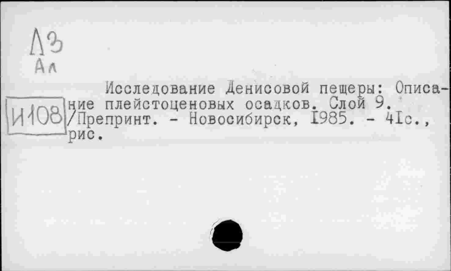 ﻿№ кл
______ Исследование Денисовой пещеры: Описа
I, . (Г.п ние плейстоценовых осадков. Слои 9.
ИIvO/Препринт. - Новосибирск, 1985. - 41с., ------’рис.